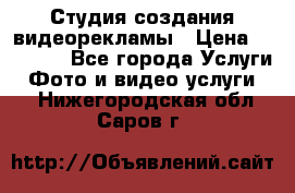 Студия создания видеорекламы › Цена ­ 20 000 - Все города Услуги » Фото и видео услуги   . Нижегородская обл.,Саров г.